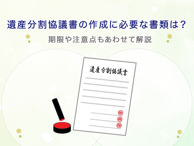 遺産分割協議書の作成に必要な書類は？期限や注意点もあわせて解説 