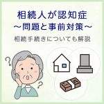 相続人が認知症のときの問題と事前対策～相続手続きについても解説