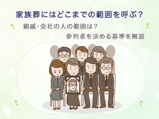 家族葬にはどこまでの範囲を呼ぶ？親戚・会社の人の範囲は？参列者を決める基準を解説