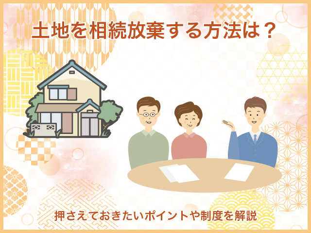 土地を相続放棄する方法は？押さえておきたいポイントや制度を解説