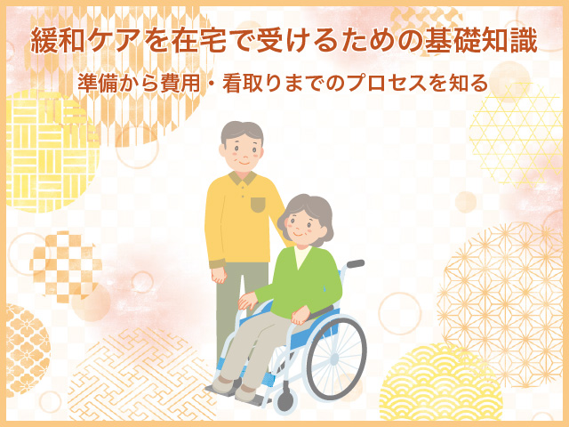 緩和ケアを在宅で受けるための基礎知識～準備から費用・看取りまでのプロセスを知る 