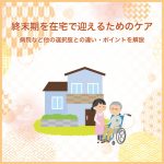 終末期を在宅で迎えるためのケア～病院など他の選択肢との違い・ポイントを解説